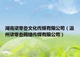 湖南柒零叁文化傳媒有限公司（溫州柒零叁網(wǎng)絡(luò)傳媒有限公司）