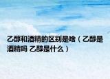 乙醇和酒精的區(qū)別是啥（乙醇是酒精嗎 乙醇是什么）