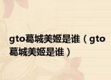 gto葛城美姬是誰（gto葛城美姬是誰）