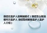 微信在監(jiān)護(hù)人的限制模式（微信怎么取消做對(duì)方監(jiān)護(hù)人 微信如何解除監(jiān)護(hù)人監(jiān)護(hù)人介紹）
