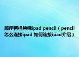 鎬庢牱榪炴帴ipad pencil（pencil怎么連接ipad 如何連接ipad介紹）