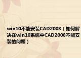 win10不能安裝CAD2008（如何解決在win10系統(tǒng)中CAD2008不能安裝的問題）