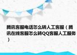 騰訊客服電話怎么轉(zhuǎn)人工客服（騰訊在線客服怎么轉(zhuǎn)QQ客服人工服務(wù)）