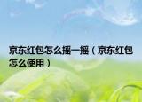 京東紅包怎么搖一搖（京東紅包怎么使用）