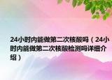 24小時內能做第二次核酸嗎（24小時內能做第二次核酸檢測嗎詳細介紹）