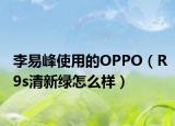 李易峰使用的OPPO（R9s清新綠怎么樣）