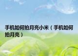 手機(jī)如何拍月亮小米（手機(jī)如何拍月亮）