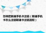 怎樣把聯(lián)通手機卡注銷（聯(lián)通手機卡怎么注銷聯(lián)通卡注銷流程）