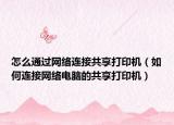 怎么通過網(wǎng)絡(luò)連接共享打印機(jī)（如何連接網(wǎng)絡(luò)電腦的共享打印機(jī)）