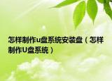 怎樣制作u盤系統(tǒng)安裝盤（怎樣制作U盤系統(tǒng)）