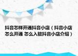 抖音怎樣開通抖音小店（抖音小店怎么開通 怎么入駐抖音小店介紹）