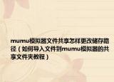 mumu模擬器文件共享怎樣更改儲(chǔ)存路徑（如何導(dǎo)入文件到mumu模擬器的共享文件夾教程）