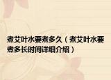 煮艾葉水要煮多久（煮艾葉水要煮多長時間詳細(xì)介紹）