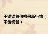 不銹鋼管價(jià)格最新行情（不銹鋼管）