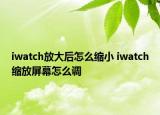 iwatch放大后怎么縮小 iwatch縮放屏幕怎么調(diào)