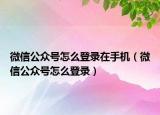 微信公眾號(hào)怎么登錄在手機(jī)（微信公眾號(hào)怎么登錄）