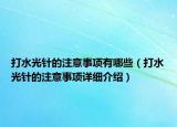打水光針的注意事項有哪些（打水光針的注意事項詳細(xì)介紹）