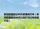 新冠疫苗超過60天要重新打嗎（新冠疫苗超過60天以后打可以嗎詳細(xì)介紹）