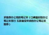 求推薦辦公用的筆記本（口碑最好的辦公筆記本排行 五款最受歡迎的辦公筆記本推薦）