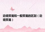 邊境貿(mào)易和一般貿(mào)易的區(qū)別（邊境貿(mào)易）