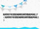 如何將手機里的視頻投屏到智能電視上?（如何將手機里的視頻投屏到智能電視上）