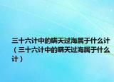 三十六計(jì)中的瞞天過海屬于什么計(jì)（三十六計(jì)中的瞞天過海屬于什么計(jì)）