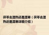 茯苓去濕熱還是濕寒（茯苓去濕熱還是濕寒詳細介紹）