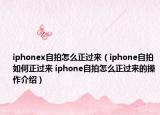 iphonex自拍怎么正過來（iphone自拍如何正過來 iphone自拍怎么正過來的操作介紹）