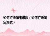 如何打造淘寶爆款（如何打造淘寶爆款）