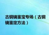 古銅鏡鑒寶專場(chǎng)（古銅鏡鑒定方法）