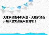 大唐女法醫(yī)手機(jī)觀看（大唐女法醫(yī)開播大唐女法醫(yī)觀看地址）