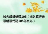 域名解析錯誤105（域名解析錯誤錯誤代碼105怎么辦）