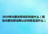 2020年內(nèi)蒙古移動(dòng)彩鈴是什么（現(xiàn)在內(nèi)蒙古移動(dòng)默認(rèn)彩鈴歌名是什么）