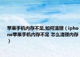 蘋果手機內(nèi)存不足,如何清理（iphone蘋果手機內(nèi)存不足 怎么清理內(nèi)存）