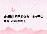 dnf無法組隊(duì)怎么辦（dnf無法組隊(duì)的6種原因）