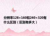 分辨率128×160和240×320有什么區(qū)別（區(qū)別有多大）