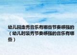 幼兒園走秀音樂(lè)有哪些節(jié)奏感強(qiáng)的（幼兒時(shí)裝秀節(jié)奏感強(qiáng)的音樂(lè)有哪些）