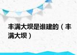 豐滿大壩是誰(shuí)建的（豐滿大壩）