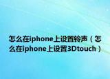 怎么在iphone上設(shè)置鈴聲（怎么在iphone上設(shè)置3Dtouch）