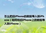 怎么把舊iPhone的數(shù)據(jù)導入新iPhone（如何將舊iPhone上的數(shù)據(jù)導入新iPhone）