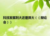 科技發(fā)展利大還是弊大（（辯論會(huì)））