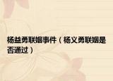 楊益勇聯(lián)姻事件（楊義勇聯(lián)姻是否通過）