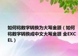 如何將數(shù)字轉(zhuǎn)換為大寫金額（如何將數(shù)字轉(zhuǎn)換成中文大寫金額 全EXCEL）