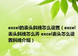 excel的表頭斜線怎么設(shè)置（excel表頭斜線怎么弄 excel表頭怎么設(shè)置斜線介紹）