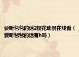 要聽爸爸的話2櫻花動漫在線看（要聽爸爸的話有h嗎）