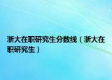浙大在職研究生分?jǐn)?shù)線（浙大在職研究生）