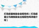 打完疫苗核酸會(huì)變陽(yáng)性嗎（打完疫苗立馬做核酸會(huì)出現(xiàn)陽(yáng)性嗎詳細(xì)介紹）