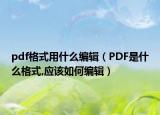 pdf格式用什么編輯（PDF是什么格式,應(yīng)該如何編輯）