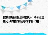 做核酸檢測會流鼻血嗎（鼻子流鼻血可以做核酸檢測嗎詳細(xì)介紹）