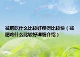 減肥吃什么比較好瘦得比較快（減肥吃什么比較好詳細(xì)介紹）